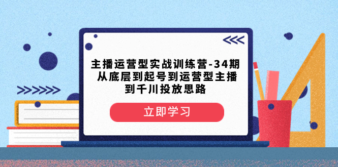 (8256期)主播运营型实战训练营-第34期  从底层到起号到运营型主播到千川投放思路-解忧云网络