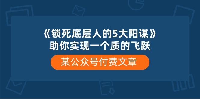 某公众号付费文章《锁死底层人的5大阳谋》助你实现一个质的飞跃-解忧云网络