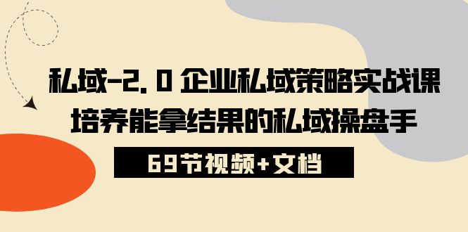 私域2.0企业私域策略实战课,培养能拿结果的私域操盘手 (69节视频+文档)-解忧云网络