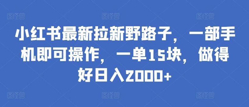 小红书最新拉新野路子,一部手机即可操作,一单15块,做得好日入2000+【揭秘】-解忧云网络