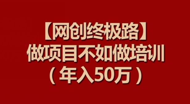 【网创终极路】做项目不如做项目培训,年入50万【揭秘】-解忧云网络