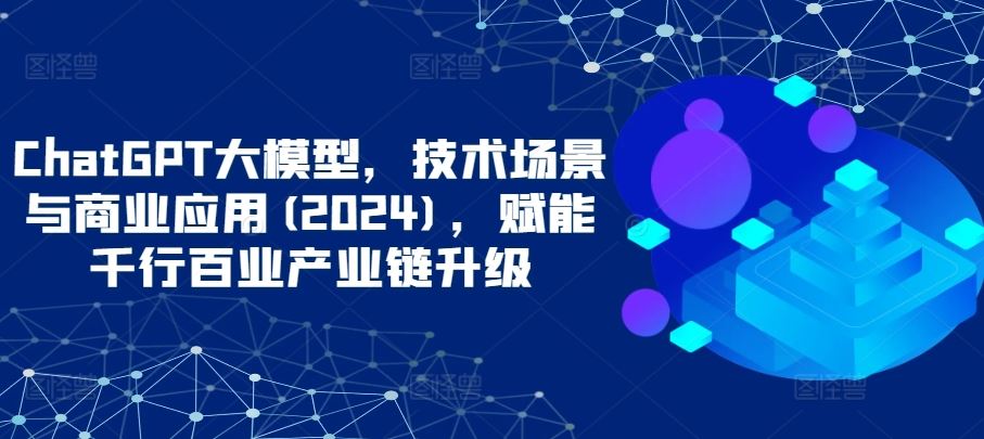 ChatGPT大模型,技术场景与商业应用(2024),赋能千行百业产业链升级-解忧云网络