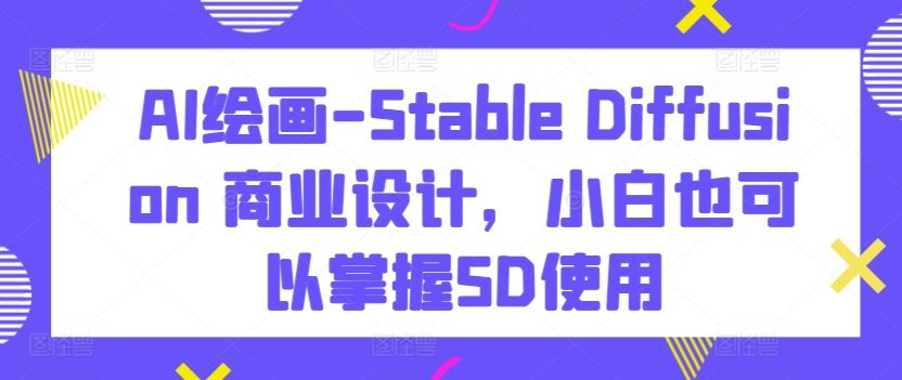 AI绘画-Stable Diffusion 商业设计,小白也可以掌握SD使用-解忧云网络