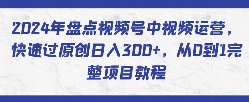 2024年盘点视频号中视频运营,快速过原创日入300+,从0到1完整项目教程-解忧云网络