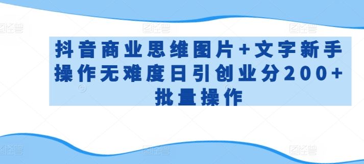 抖音商业思维图片+文字新手操作无难度日引创业分200+批量操作【揭秘】-解忧云网络