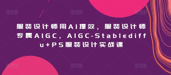 服装设计师用AI提效,服装设计师专属AIGC,AIGC-Stablediffu+PS服装设计实战课-解忧云网络