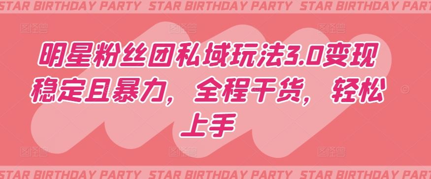明星粉丝团私域玩法3.0变现稳定且暴力,全程干货,轻松上手【揭秘】-解忧云网络