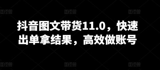 抖音图文带货11.0,快速出单拿结果,高效做账号-解忧云网络