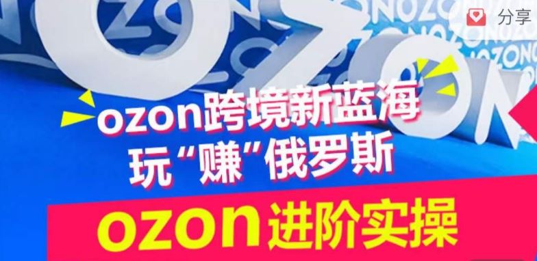 ozon跨境新蓝海玩“赚”俄罗斯,ozon进阶实操训练营-解忧云网络