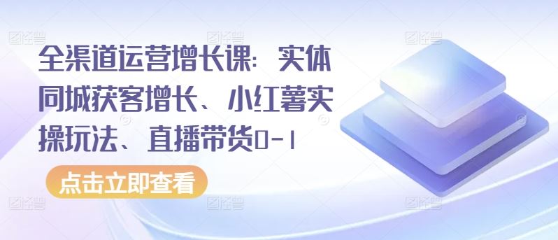 全渠道运营增长课:实体同城获客增长、小红薯实操玩法、直播带货0-1-解忧云网络