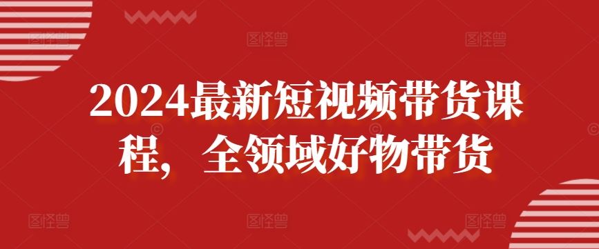 2024最新短视频带货课程,全领域好物带货-解忧云网络