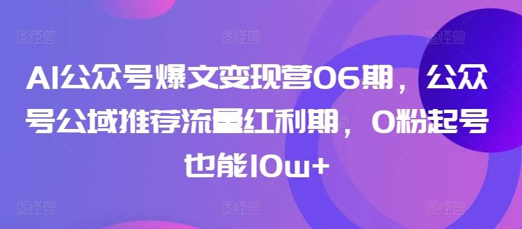 AI公众号爆文变现营06期,公众号公域推荐流量红利期,0粉起号也能10w+-解忧云网络
