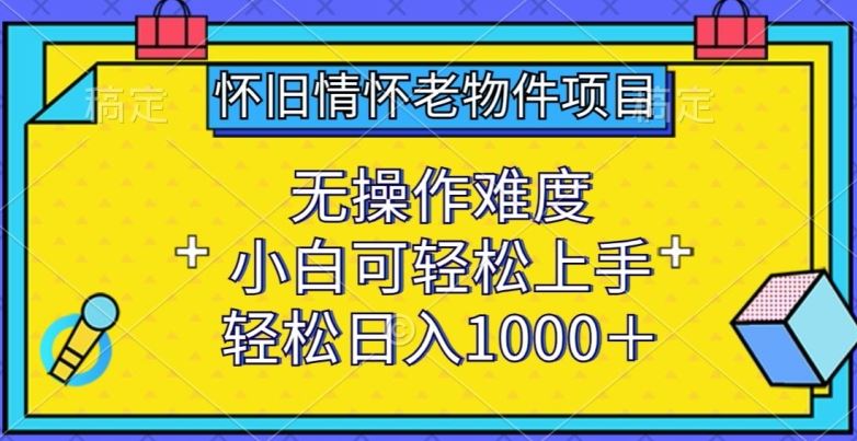 怀旧情怀老物件项目,无操作难度,小白可轻松上手,轻松日入1000+【揭秘】-解忧云网络