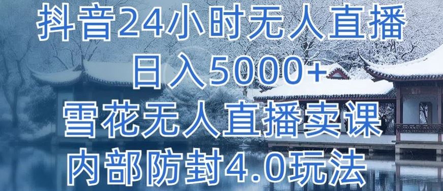 抖音24小时无人直播 日入5000+,雪花无人直播卖课,内部防封4.0玩法【揭秘】