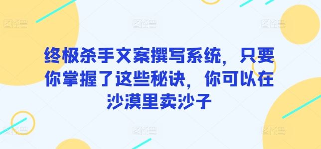 终极杀手文案撰写系统,只要你掌握了这些秘诀,你可以在沙漠里卖沙子-解忧云网络