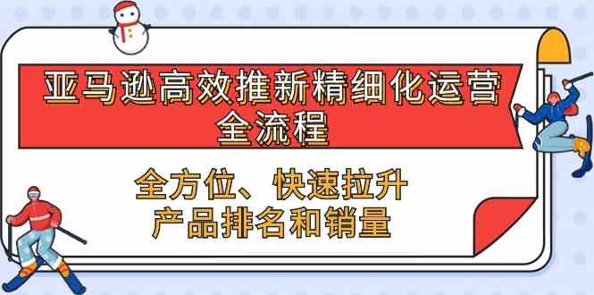 亚马逊高效推新精细化运营全流程,全方位、快速 拉升产品排名和销量-解忧云网络