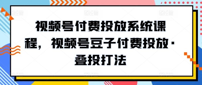 视频号付费投放系统课程,视频号豆子付费投放·叠投打法-解忧云网络
