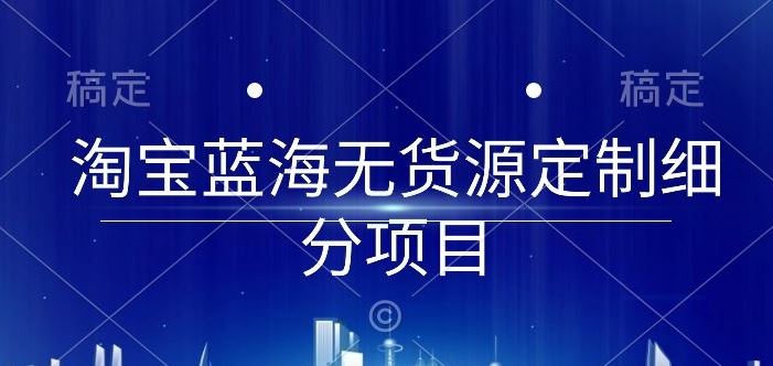 淘宝蓝海无货源定制细分项目,从0到起店实操全流程【揭秘】-解忧云网络