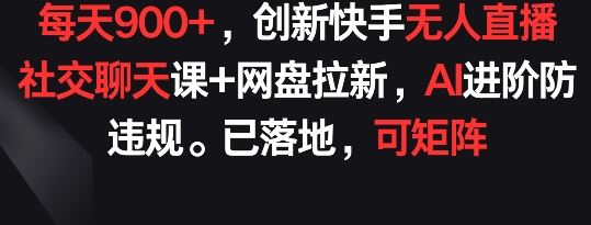 每天900+,创新快手无人直播社交聊天课+网盘拉新,AI进阶防违规 已落地 可矩阵【揭秘】-解忧云网络