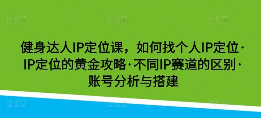 健身达人IP定位课,如何找个人IP定位·IP定位的黄金攻略·不同IP赛道的区别·账号分析与搭建-解忧云网络