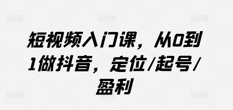 短视频入门课,从0到1做抖音,定位/起号/盈利-解忧云网络