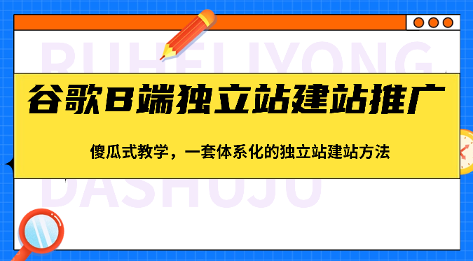 谷歌B端独立站建站推广,傻瓜式教学,一套体系化的独立站建站方法(83节)-解忧云网络