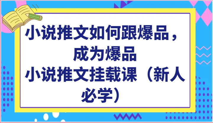 小说推文如何跟爆品,成为爆品,小说推文挂载课(新人必学)-解忧云网络