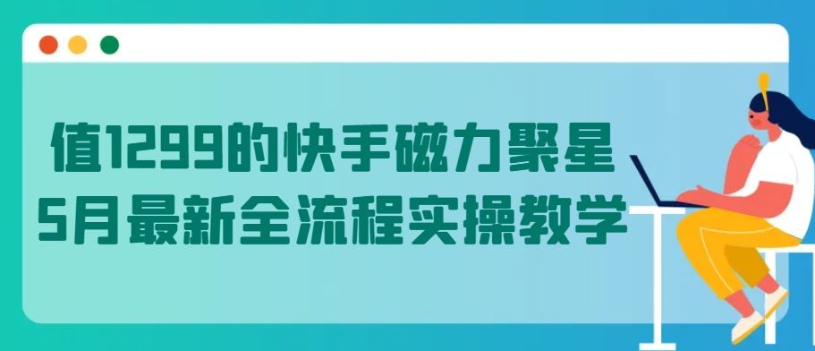 值1299的快手磁力聚星5月最新全流程实操教学【揭秘】-解忧云网络