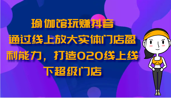 瑜伽馆玩赚抖音-通过线上放大实体门店盈利能力,打造O2O线上线下超级门店-解忧云网络