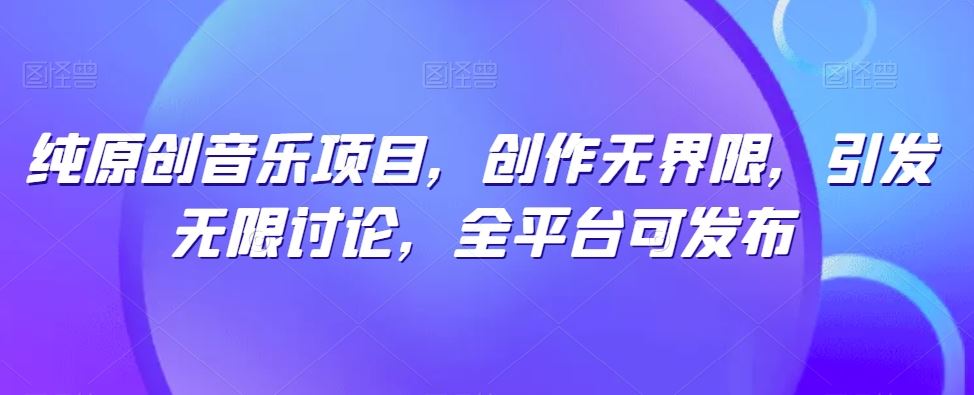 纯原创音乐项目,创作无界限,引发无限讨论,全平台可发布【揭秘】-解忧云网络