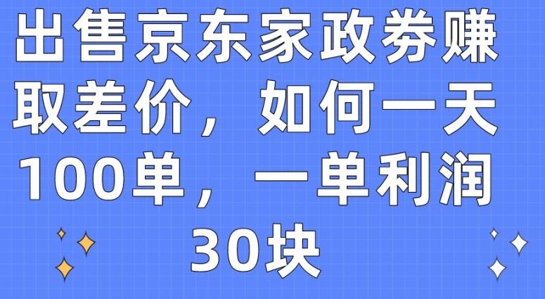 出售京东家政劵赚取差价,如何一天100单,一单利润30块【揭秘】-解忧云网络