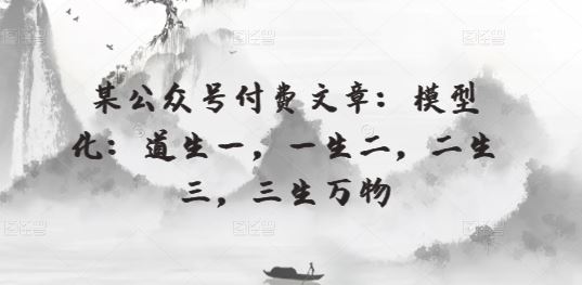 某公众号付费文章:模型化:道生一,一生二,二生三,三生万物-解忧云网络