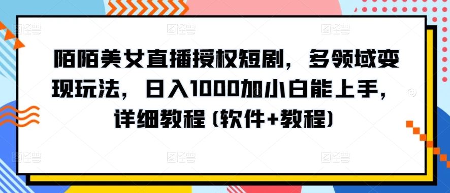 陌陌美女直播授权短剧,多领域变现玩法,日入1000加小白能上手,详细教程(软件+教程)【揭秘】-解忧云网络