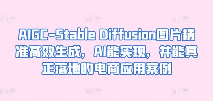 AIGC-Stable Diffusion图片精准高效生成,AI能实现,并能真正落地的电商应用案例-解忧云网络