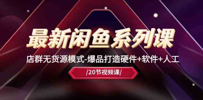 最新闲鱼系列课,店群无货源模式-爆品打造硬件+软件+人工(20节课)-解忧云网络