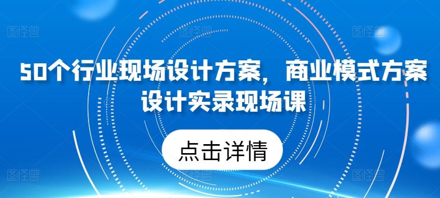 50个行业现场设计方案,商业模式方案设计实录现场课-解忧云网络