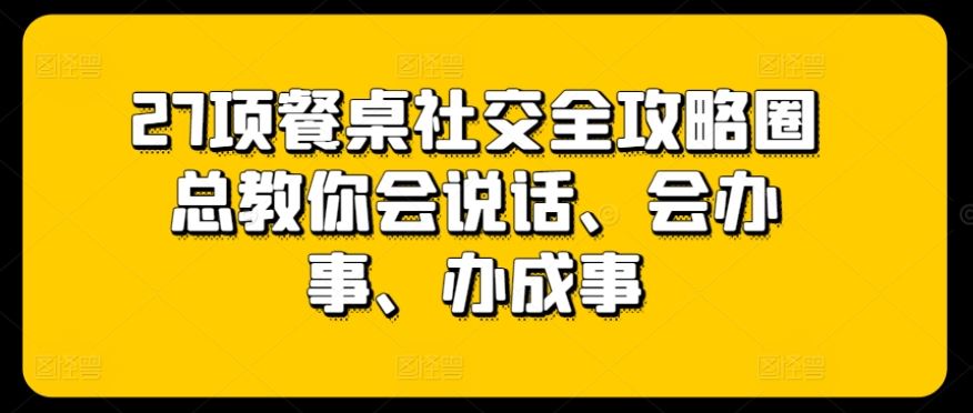 27项餐桌社交全攻略圈总教你会说话、会办事、办成事-解忧云网络