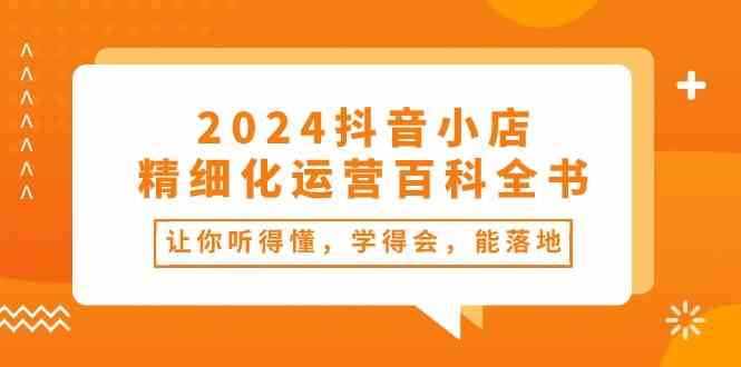2024抖音小店精细化运营百科全书:让你听得懂,学得会,能落地(34节课)-解忧云网络