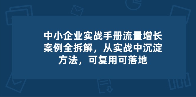 中小企业实操手册-流量增长案例拆解,从实操中沉淀方法,可复用可落地-解忧云网络