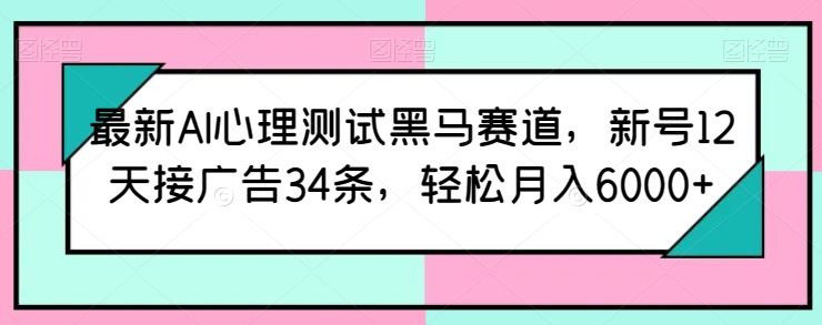 最新AI心理测试黑马赛道,新号12天接广告34条,轻松月入6000+【揭秘】-解忧云网络