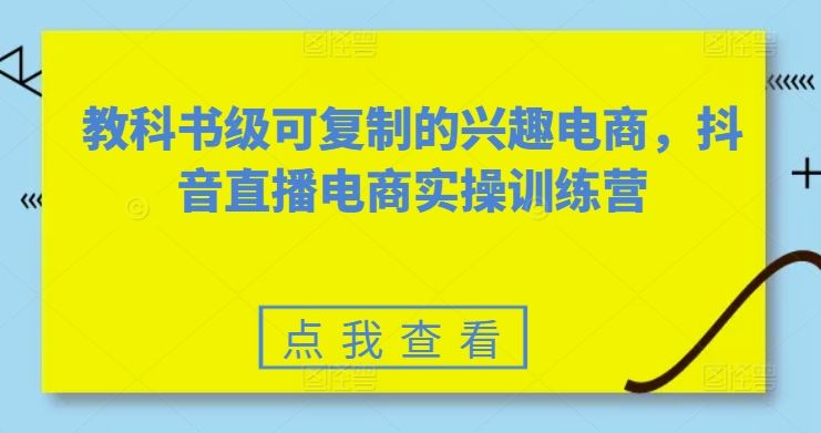 教科书级可复制的兴趣电商,抖音直播电商实操训练营-解忧云网络