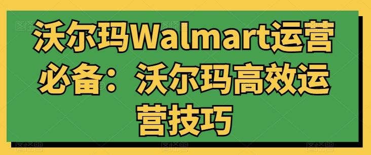 沃尔玛Walmart运营必备:沃尔玛高效运营技巧-解忧云网络