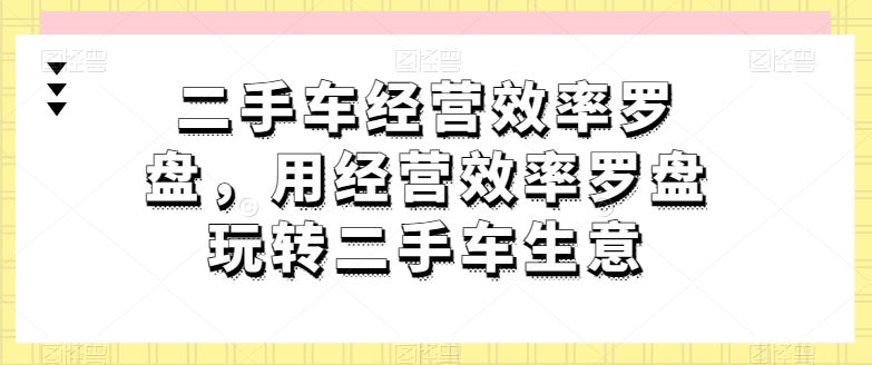 二手车经营效率罗盘,用经营效率罗盘玩转二手车生意-解忧云网络