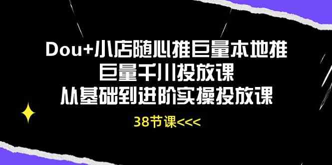 Dou+小店随心推巨量本地推巨量千川投放课,从基础到进阶实操投放课(38节)-解忧云网络