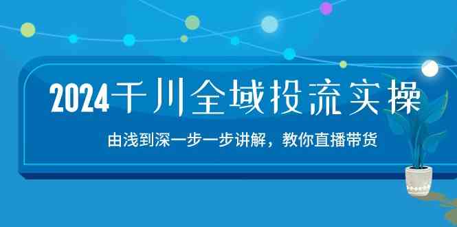 2024千川全域投流精品实操:由谈到深一步一步讲解,教你直播带货(15节)-解忧云网络
