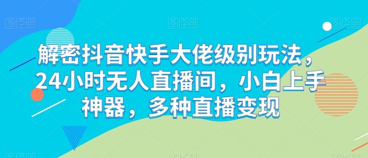 解密抖音快手大佬级别玩法,24小时无人直播间,小白上手神器,多种直播变现【揭秘】-解忧云网络