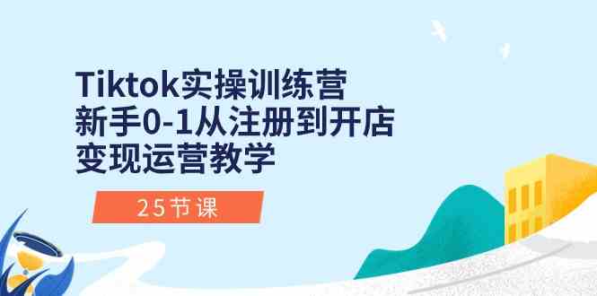 Tiktok实操训练营:新手0-1从注册到开店变现运营教学(25节课)-解忧云网络