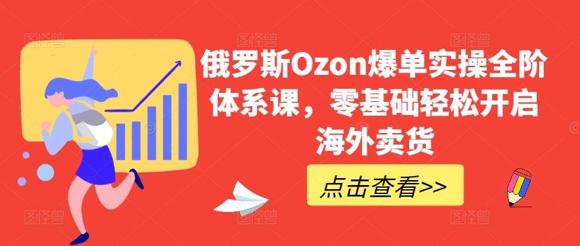 俄罗斯Ozon爆单实操全阶体系课,零基础轻松开启海外卖货-解忧云网络