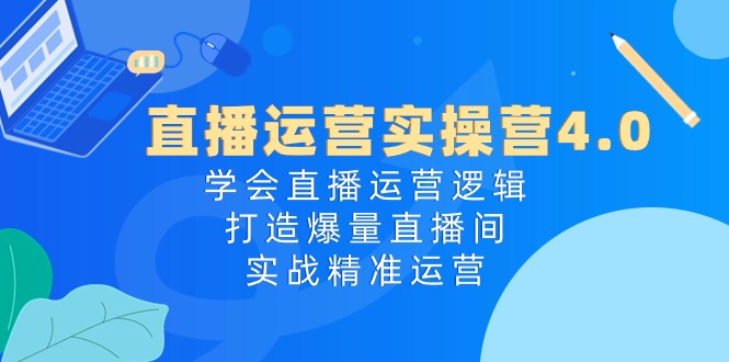 直播运营实操营4.0:学会直播运营逻辑打造爆量直播间,实战精准运营-解忧云网络
