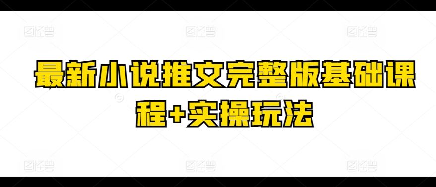 最新小说推文完整版基础课程+实操玩法-解忧云网络
